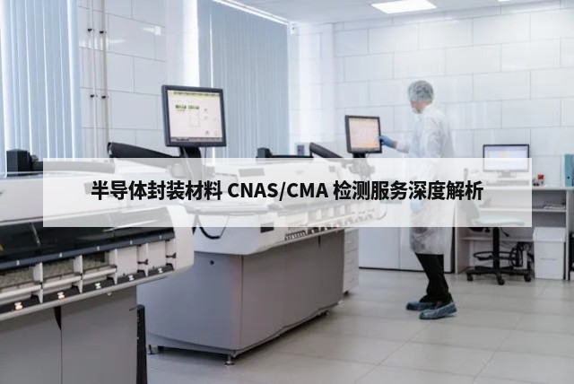 半导体封装材料 CNAS/CMA 检测服务深度解析